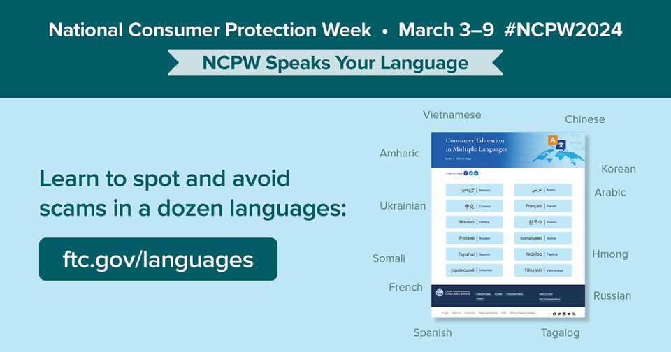 National Consumer Protection Week March 3-9 #NCPW2024 NCPW Speaks Your Language  Learn to spot and avoid scams in a dozen languages. ftc.gov/languages