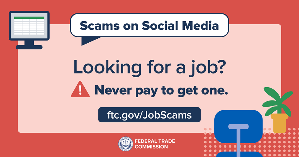 Looking for a job? Never pay to get one. Learn more: ftc.gov/JobScams Looking for a job? Never pay to get one. Learn more: ftc.gov/JobScams